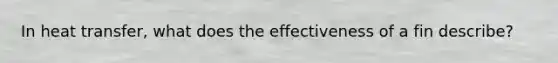 In heat transfer, what does the effectiveness of a fin describe?