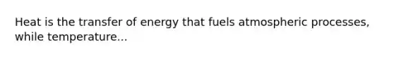 Heat is the transfer of energy that fuels atmospheric processes, while temperature...