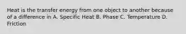 Heat is the transfer energy from one object to another because of a difference in A. Specific Heat B. Phase C. Temperature D. Friction