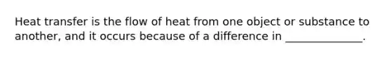 Heat transfer is the flow of heat from one object or substance to another, and it occurs because of a difference in ______________.