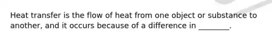 Heat transfer is the flow of heat from one object or substance to another, and it occurs because of a difference in ________.