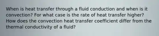 When is heat transfer through a fluid conduction and when is it convection? For what case is the rate of heat transfer higher? How does the convection heat transfer coefficient differ from the thermal conductivity of a fluid?