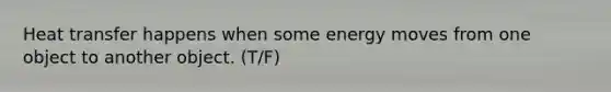 Heat transfer happens when some energy moves from one object to another object. (T/F)