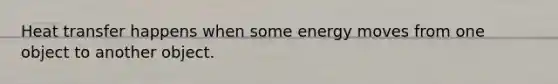 Heat transfer happens when some energy moves from one object to another object.