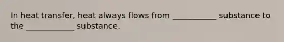 In heat transfer, heat always flows from ___________ substance to the ____________ substance.