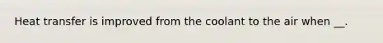 Heat transfer is improved from the coolant to the air when __.