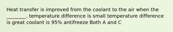 Heat transfer is improved from the coolant to the air when the ________. temperature difference is small temperature difference is great coolant is 95% antifreeze Both A and C