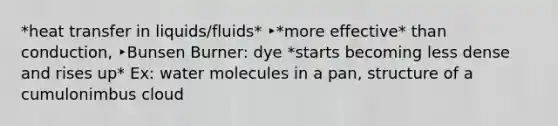 *heat transfer in liquids/fluids* ‣*more effective* than conduction, ‣Bunsen Burner: dye *starts becoming less dense and rises up* Ex: water molecules in a pan, structure of a cumulonimbus cloud