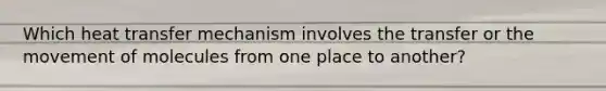 Which heat transfer mechanism involves the transfer or the movement of molecules from one place to another?