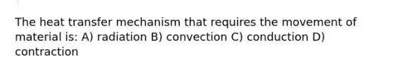 The heat transfer mechanism that requires the movement of material is: A) radiation B) convection C) conduction D) contraction