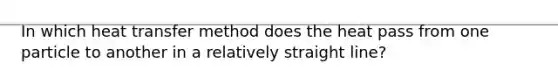 In which heat transfer method does the heat pass from one particle to another in a relatively straight line?