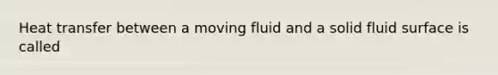 Heat transfer between a moving fluid and a solid fluid surface is called