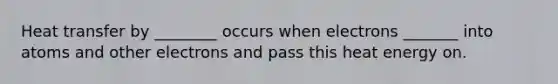 Heat transfer by ________ occurs when electrons _______ into atoms and other electrons and pass this heat energy on.