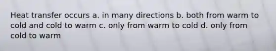 Heat transfer occurs a. in many directions b. both from warm to cold and cold to warm c. only from warm to cold d. only from cold to warm