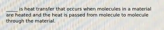 _____ is heat transfer that occurs when molecules in a material are heated and the heat is passed from molecule to molecule through the material.