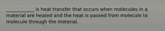 ____________ is heat transfer that occurs when molecules in a material are heated and the heat is passed from molecule to molecule through the material.