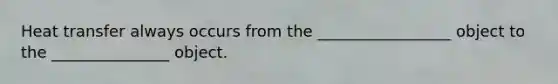 Heat transfer always occurs from the _________________ object to the _______________ object.