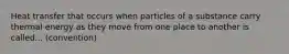 Heat transfer that occurs when particles of a substance carry thermal energy as they move from one place to another is called... (convention)