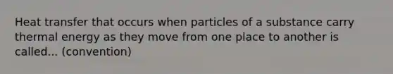 Heat transfer that occurs when particles of a substance carry thermal energy as they move from one place to another is called... (convention)