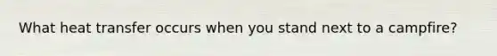 What heat transfer occurs when you stand next to a campfire?