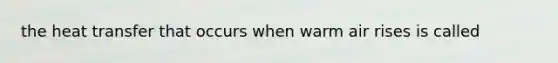 the heat transfer that occurs when warm air rises is called