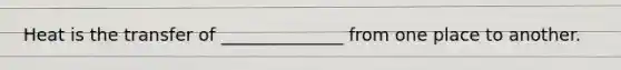 Heat is the transfer of ______________ from one place to another.