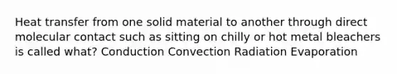 Heat transfer from one solid material to another through direct molecular contact such as sitting on chilly or hot metal bleachers is called what? Conduction Convection Radiation Evaporation