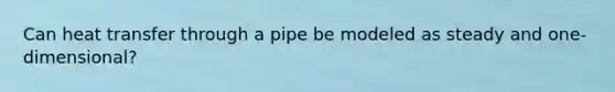 Can heat transfer through a pipe be modeled as steady and one-dimensional?