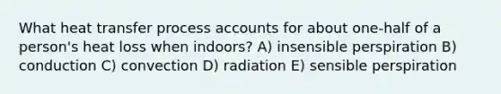 What heat transfer process accounts for about one-half of a person's heat loss when indoors? A) insensible perspiration B) conduction C) convection D) radiation E) sensible perspiration