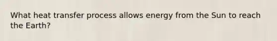 What heat transfer process allows energy from the Sun to reach the Earth?