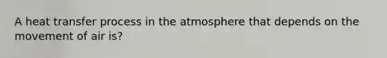 A heat transfer process in the atmosphere that depends on the movement of air is?