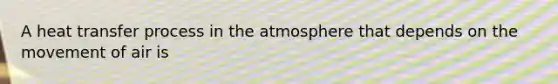 A heat transfer process in the atmosphere that depends on the movement of air is