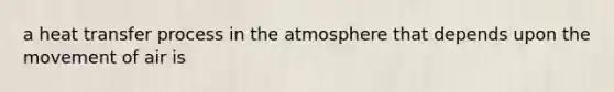 a heat transfer process in the atmosphere that depends upon the movement of air is