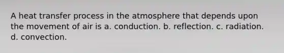 A heat transfer process in the atmosphere that depends upon the movement of air is a. conduction. b. reflection. c. radiation. d. convection.