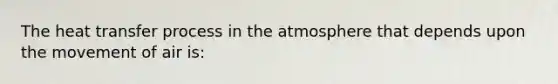 The heat transfer process in the atmosphere that depends upon the movement of air is: