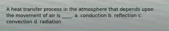 A heat transfer process in the atmosphere that depends upon the movement of air is ____. a. conduction b. reflection c. convection d. radiation