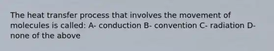 The heat transfer process that involves the movement of molecules is called: A- conduction B- convention C- radiation D- none of the above