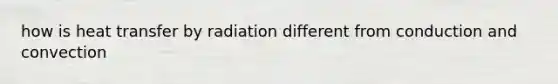 how is heat transfer by radiation different from conduction and convection