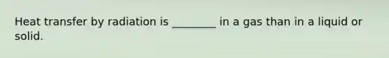 Heat transfer by radiation is ________ in a gas than in a liquid or solid.