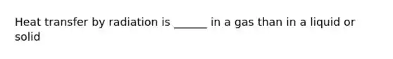 Heat transfer by radiation is ______ in a gas than in a liquid or solid