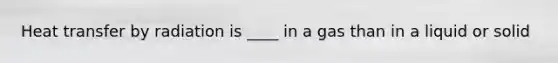 Heat transfer by radiation is ____ in a gas than in a liquid or solid