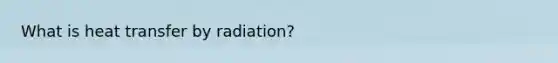 What is heat transfer by radiation?