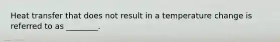 Heat transfer that does not result in a temperature change is referred to as ________.