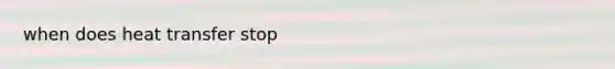 when does heat transfer stop