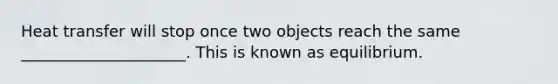 Heat transfer will stop once two objects reach the same _____________________. This is known as equilibrium.