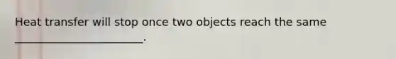 Heat transfer will stop once two objects reach the same _______________________.