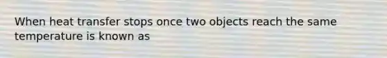 When heat transfer stops once two objects reach the same temperature is known as