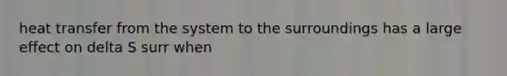 heat transfer from the system to the surroundings has a large effect on delta S surr when