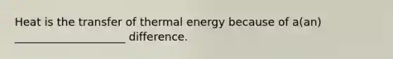 Heat is the transfer of thermal energy because of a(an) ____________________ difference.