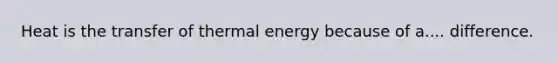 Heat is the transfer of thermal energy because of a.... difference.